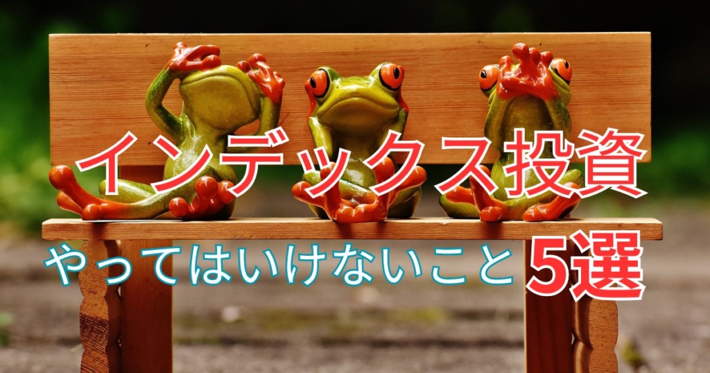 インデックス投資やってはいけないこと5選