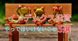インデックス投資やってはいけないこと5選